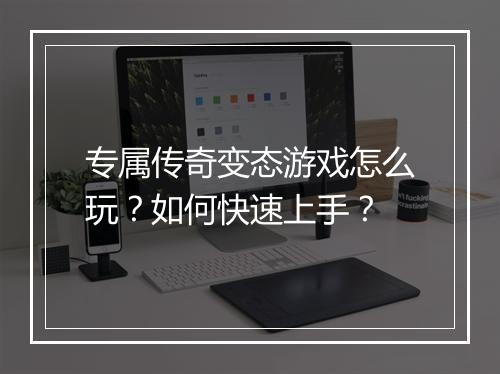 专属传奇变态游戏怎么玩？如何快速上手？