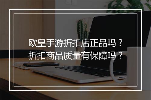 欧皇手游折扣店正品吗？折扣商品质量有保障吗？