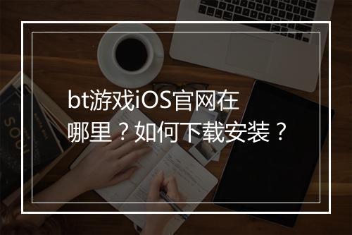 bt游戏iOS官网在哪里？如何下载安装？