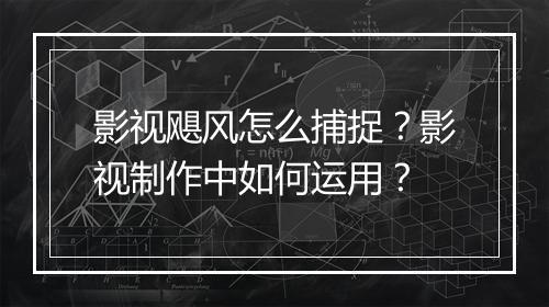影视飓风怎么捕捉？影视制作中如何运用？