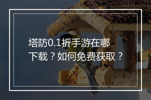 塔防0.1折手游在哪下载？如何免费获取？