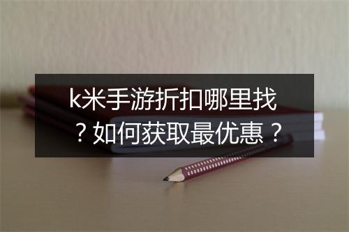 k米手游折扣哪里找？如何获取最优惠？