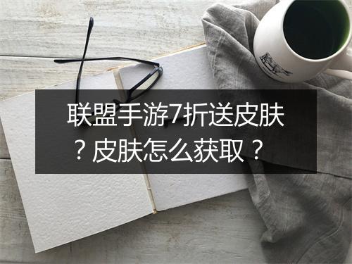 联盟手游7折送皮肤?皮肤怎么获取?