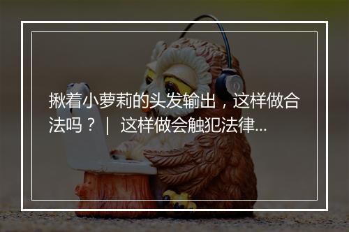 揪着小萝莉的头发输出，这样做合法吗？｜ 这样做会触犯法律吗？