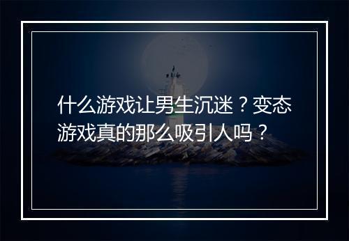 什么游戏让男生沉迷?变态游戏真的那么吸引人吗?