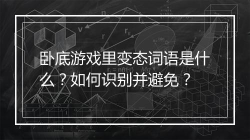 卧底游戏里变态词语是什么？如何识别并避免？