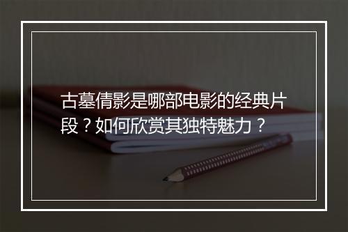 古墓倩影是哪部电影的经典片段？如何欣赏其独特魅力？