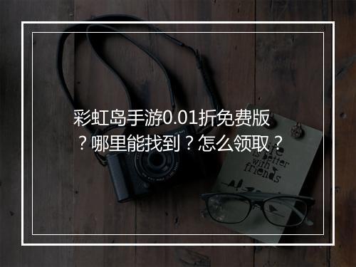 彩虹岛手游0.01折免费版?哪里能找到?怎么领取?