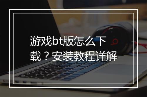 游戏bt版怎么下载？安装教程详解