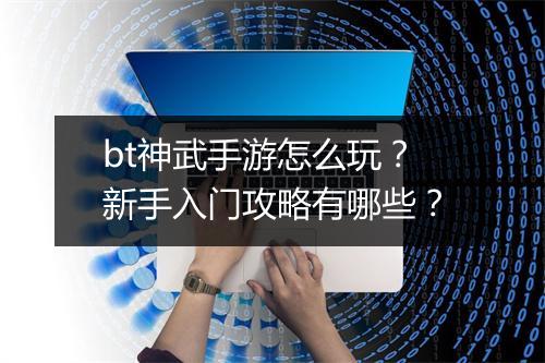 bt神武手游怎么玩？新手入门攻略有哪些？
