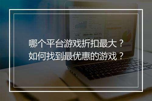 哪个平台游戏折扣最大？如何找到最优惠的游戏？
