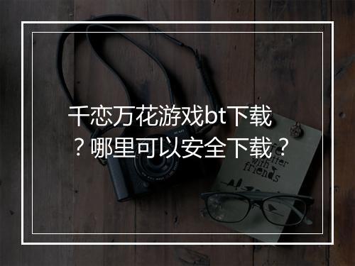 千恋万花游戏bt下载？哪里可以安全下载？