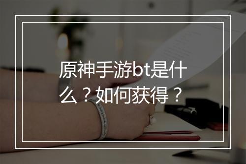 原神手游bt是什么？如何获得？