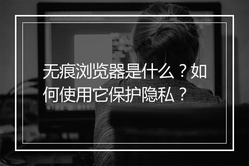 无痕浏览器是什么？如何使用它保护隐私？