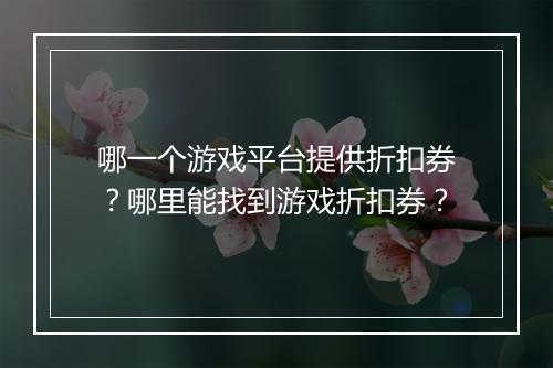 哪一个游戏平台提供折扣券?哪里能找到游戏折扣券?