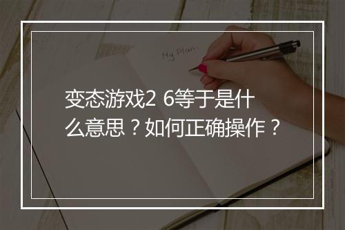 变态游戏2 6等于是什么意思？如何正确操作？