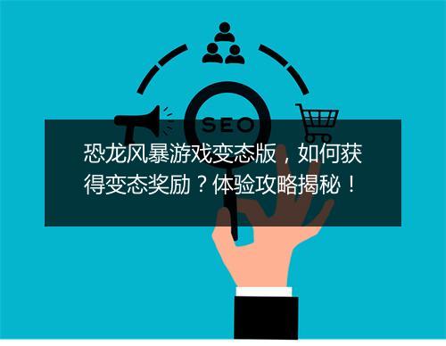 恐龙风暴游戏变态版，如何获得变态奖励？体验攻略揭秘！