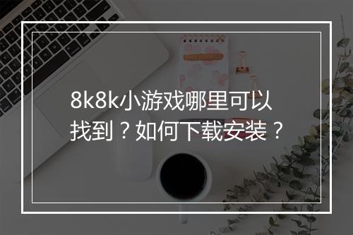 8k8k小游戏哪里可以找到？如何下载安装？