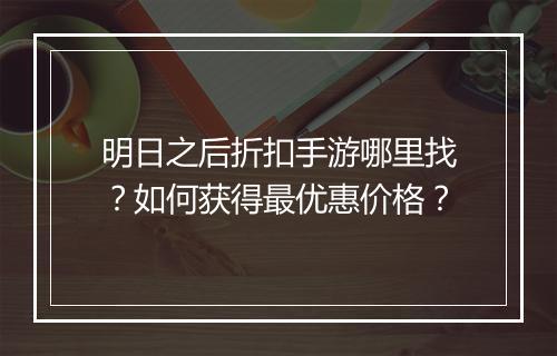 明日之后折扣手游哪里找?如何获得最优惠价格?