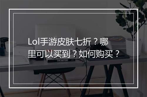 Lol手游皮肤七折?哪里可以买到?如何购买?