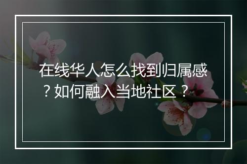 在线华人怎么找到归属感？如何融入当地社区？