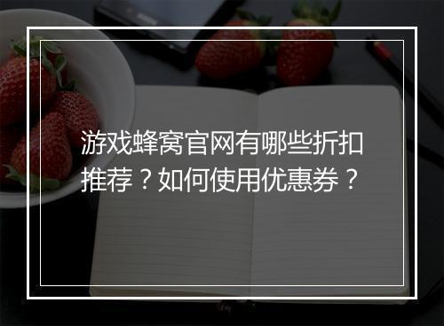 游戏蜂窝官网有哪些折扣推荐？如何使用优惠券？