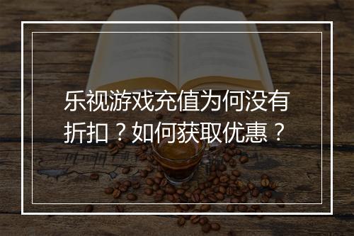 乐视游戏充值为何没有折扣？如何获取优惠？