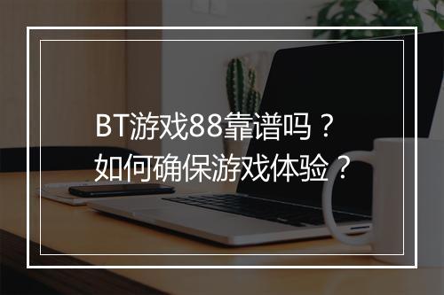 BT游戏88靠谱吗？如何确保游戏体验？