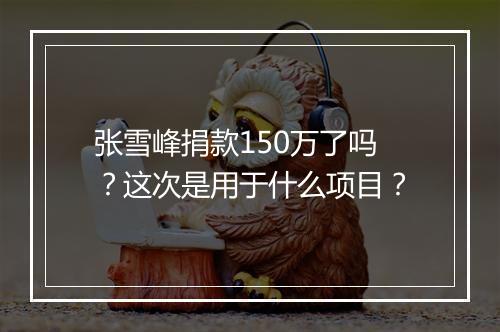 张雪峰捐款150万了吗？这次是用于什么项目？