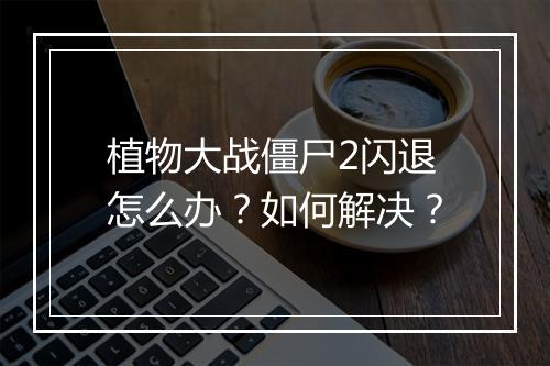 植物大战僵尸2闪退怎么办？如何解决？