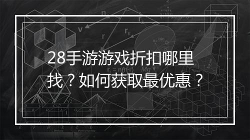 28手游游戏折扣哪里找？如何获取最优惠？