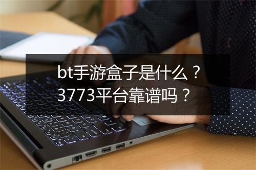 bt手游盒子是什么？3773平台靠谱吗？