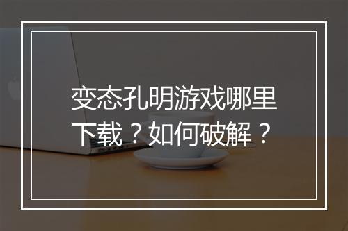 变态孔明游戏哪里下载？如何破解？