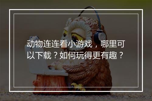 动物连连看小游戏,哪里可以下载?如何玩得更有趣?