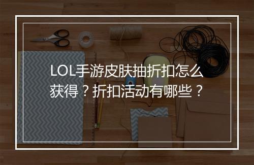 LOL手游皮肤抽折扣怎么获得？折扣活动有哪些？
