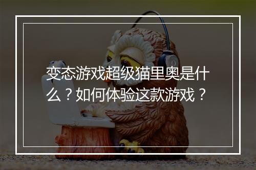 变态游戏超级猫里奥是什么？如何体验这款游戏？