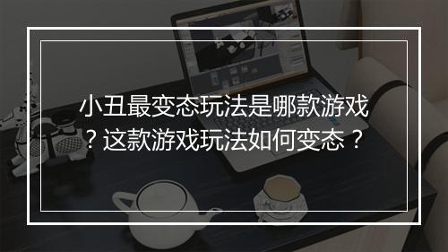 小丑最变态玩法是哪款游戏？这款游戏玩法如何变态？