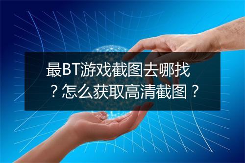 最BT游戏截图去哪找？怎么获取高清截图？