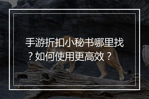 手游折扣小秘书哪里找？如何使用更高效？