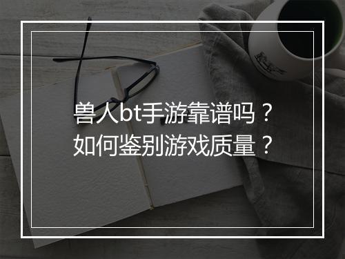 兽人bt手游靠谱吗?如何鉴别游戏质量?