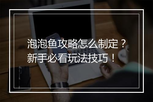泡泡鱼攻略怎么制定?新手必看玩法技巧!