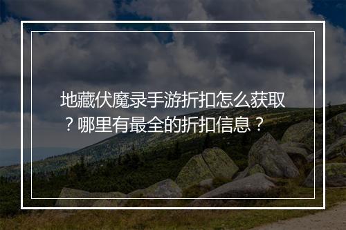 地藏伏魔录手游折扣怎么获取？哪里有最全的折扣信息？