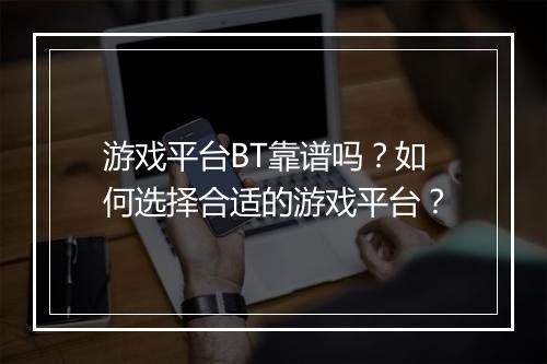 游戏平台BT靠谱吗？如何选择合适的游戏平台？