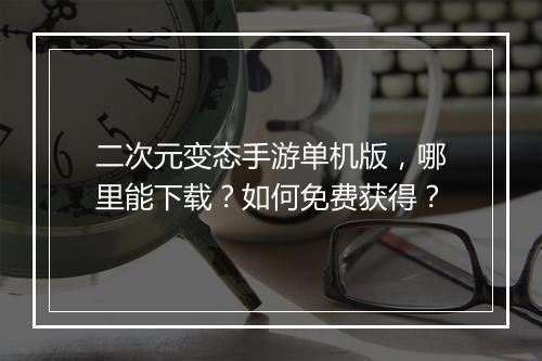 二次元变态手游单机版，哪里能下载？如何免费获得？