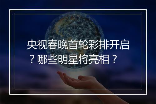央视春晚首轮彩排开启？哪些明星将亮相？