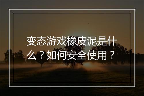 变态游戏橡皮泥是什么？如何安全使用？