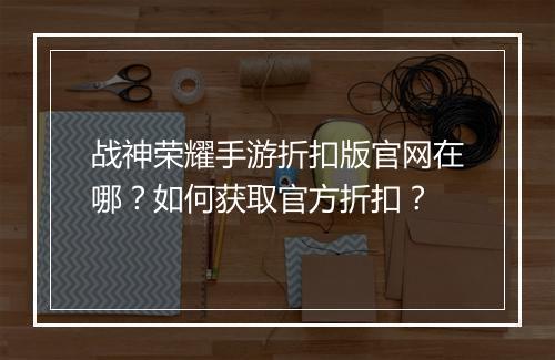战神荣耀手游折扣版官网在哪？如何获取官方折扣？