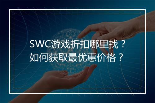 SWC游戏折扣哪里找？如何获取最优惠价格？