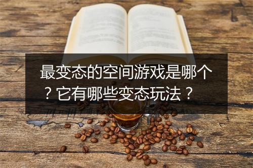 最变态的空间游戏是哪个？它有哪些变态玩法？