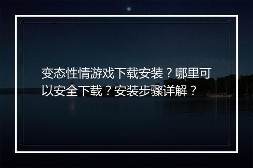 变态性情游戏下载安装？哪里可以安全下载？安装步骤详解？